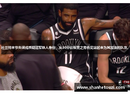 杜兰特末节失误或质疑冠军铁人身份，从30分砍板凳之旁看见站起来为其加油的队友。